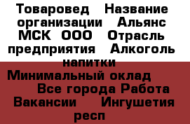 Товаровед › Название организации ­ Альянс-МСК, ООО › Отрасль предприятия ­ Алкоголь, напитки › Минимальный оклад ­ 30 000 - Все города Работа » Вакансии   . Ингушетия респ.
